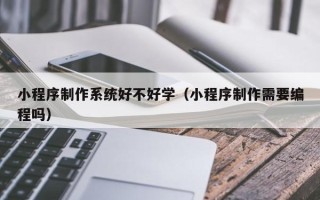 巴音郭楞蒙古小程序制作系统好不好学（小程序制作需要编程吗）