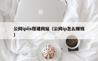 巴音郭楞蒙古公网ipiis搭建网站（公网ip怎么赚钱）