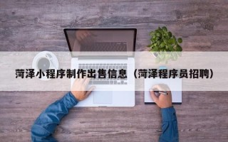 巴音郭楞蒙古菏泽小程序制作出售信息（菏泽程序员招聘）