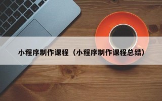 巴音郭楞蒙古小程序制作课程（小程序制作课程总结）