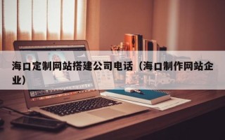 巴音郭楞蒙古海口定制网站搭建公司电话（海口制作网站企业）