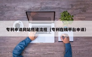 巴音郭楞蒙古专利申请网站搭建流程（专利在线平台申请）