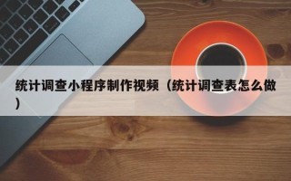 巴音郭楞蒙古统计调查小程序制作视频（统计调查表怎么做）