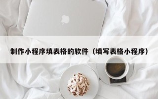 巴音郭楞蒙古制作小程序填表格的软件（填写表格小程序）