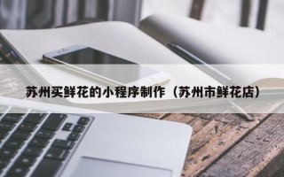 巴音郭楞蒙古苏州买鲜花的小程序制作（苏州市鲜花店）
