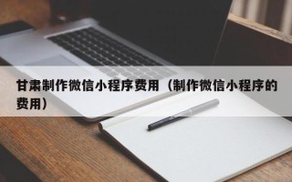 巴音郭楞蒙古甘肃制作微信小程序费用（制作微信小程序的费用）