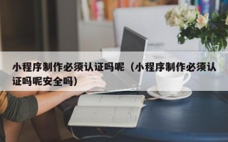 巴音郭楞蒙古小程序制作必须认证吗呢（小程序制作必须认证吗呢安全吗）