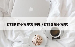 巴音郭楞蒙古钉钉制作小程序文件夹（钉钉自建小程序）