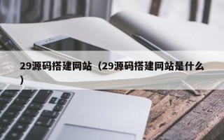 巴音郭楞蒙古29源码搭建网站（29源码搭建网站是什么）
