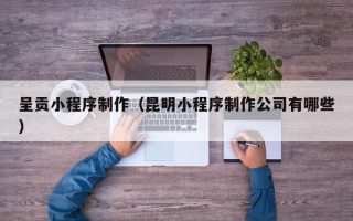巴音郭楞蒙古呈贡小程序制作（昆明小程序制作公司有哪些）