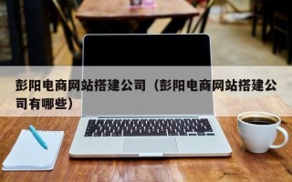 巴音郭楞蒙古彭阳电商网站搭建公司（彭阳电商网站搭建公司有哪些）