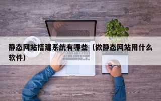 巴音郭楞蒙古静态网站搭建系统有哪些（做静态网站用什么软件）