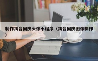 巴音郭楞蒙古制作抖音国庆头像小程序（抖音国庆图像制作）