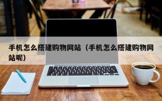 巴音郭楞蒙古手机怎么搭建购物网站（手机怎么搭建购物网站呢）