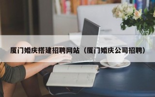 巴音郭楞蒙古厦门婚庆搭建招聘网站（厦门婚庆公司招聘）
