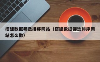 巴音郭楞蒙古搭建数据筛选排序网站（搭建数据筛选排序网站怎么做）