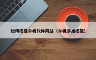 巴音郭楞蒙古如何搭建单机软件网站（单机游戏搭建）