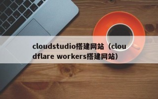 巴音郭楞蒙古cloudstudio搭建网站（cloudflare workers搭建网站）