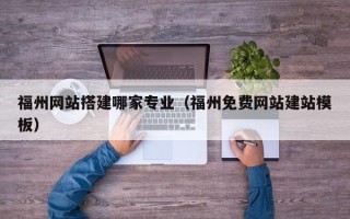 巴音郭楞蒙古福州网站搭建哪家专业（福州免费网站建站模板）