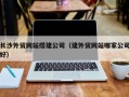 巴音郭楞蒙古长沙外贸网站搭建公司（建外贸网站哪家公司好）