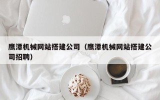 巴音郭楞蒙古鹰潭机械网站搭建公司（鹰潭机械网站搭建公司招聘）
