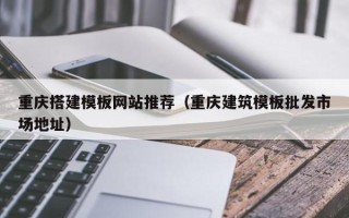巴音郭楞蒙古重庆搭建模板网站推荐（重庆建筑模板批发市场地址）