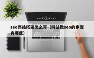 巴音郭楞蒙古seo网站搭建怎么弄（网站做seo的步骤有哪些）